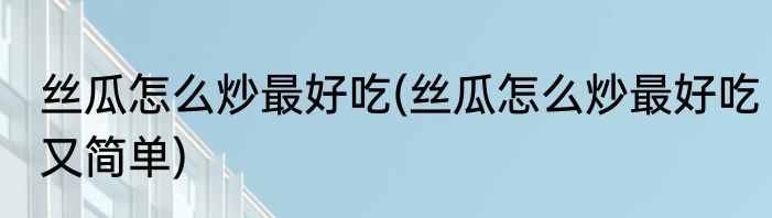 丝瓜怎么炒最好吃(丝瓜怎么炒最好吃又简单)