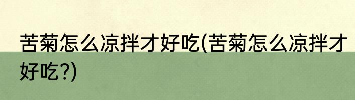 苦菊怎么凉拌才好吃(苦菊怎么凉拌才好吃?)