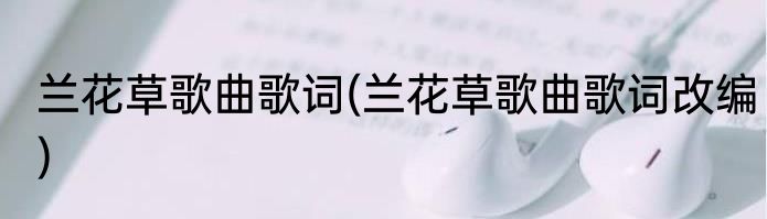 兰花草歌曲歌词(兰花草歌曲歌词改编)