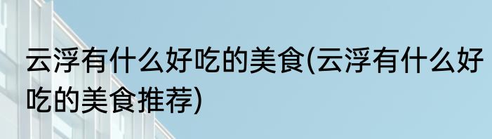 云浮有什么好吃的美食(云浮有什么好吃的美食推荐)