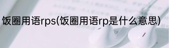 饭圈用语rps(饭圈用语rp是什么意思)