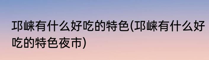 邛崃有什么好吃的特色(邛崃有什么好吃的特色夜市)