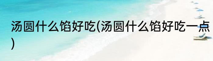 汤圆什么馅好吃(汤圆什么馅好吃一点)