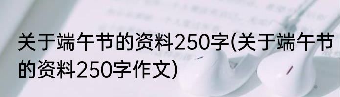关于端午节的资料250字(关于端午节的资料250字作文)
