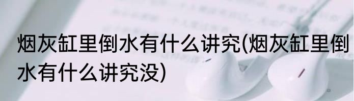 烟灰缸里倒水有什么讲究(烟灰缸里倒水有什么讲究没)