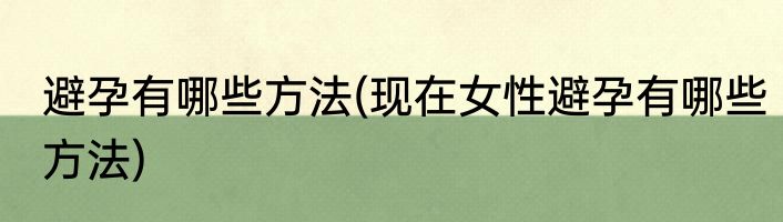 避孕有哪些方法(现在女性避孕有哪些方法)