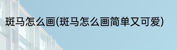 斑马怎么画(斑马怎么画简单又可爱)