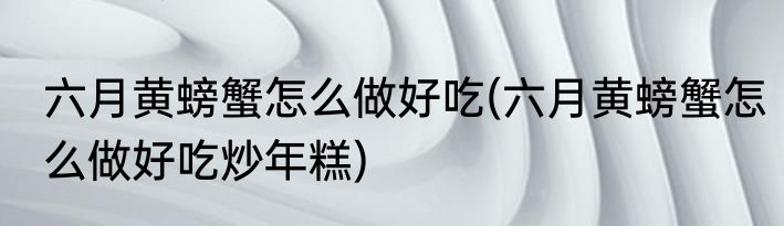 六月黄螃蟹怎么做好吃(六月黄螃蟹怎么做好吃炒年糕)