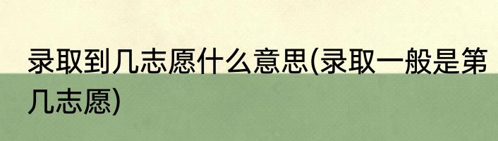 录取到几志愿什么意思(录取一般是第几志愿)