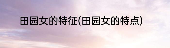 田园女的特征(田园女的特点)