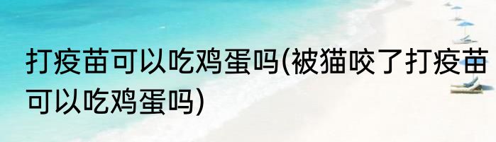打疫苗可以吃鸡蛋吗(被猫咬了打疫苗可以吃鸡蛋吗)