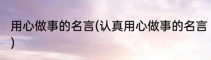 用心做事的名言(认真用心做事的名言)