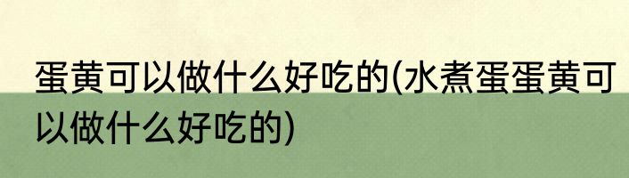 蛋黄可以做什么好吃的(水煮蛋蛋黄可以做什么好吃的)
