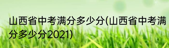 山西省中考满分多少分(山西省中考满分多少分2021)