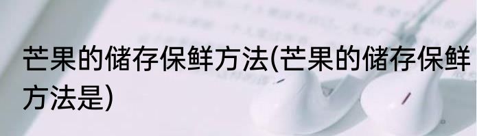 芒果的储存保鲜方法(芒果的储存保鲜方法是)