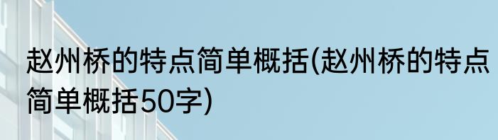 赵州桥的特点简单概括(赵州桥的特点简单概括50字)