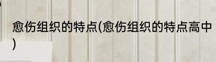 愈伤组织的特点(愈伤组织的特点高中)