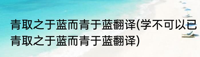 青取之于蓝而青于蓝翻译(学不可以已青取之于蓝而青于蓝翻译)