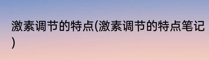 激素调节的特点(激素调节的特点笔记)
