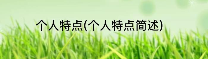 个人特点(个人特点简述)