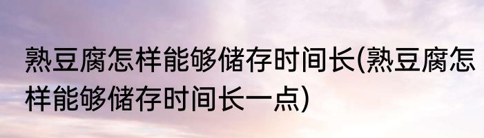 熟豆腐怎样能够储存时间长(熟豆腐怎样能够储存时间长一点)
