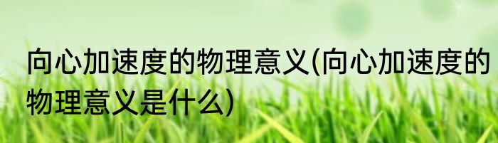 向心加速度的物理意义(向心加速度的物理意义是什么)