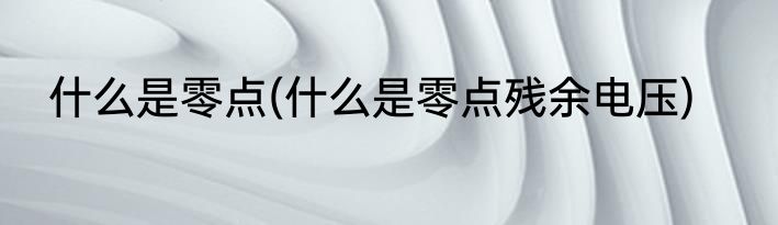 什么是零点(什么是零点残余电压)