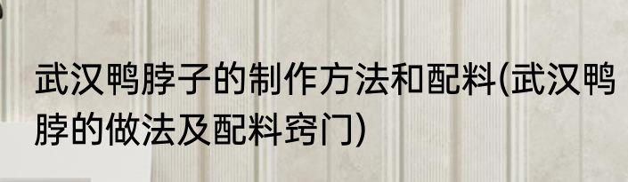 武汉鸭脖子的制作方法和配料(武汉鸭脖的做法及配料窍门)