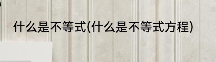 什么是不等式(什么是不等式方程)