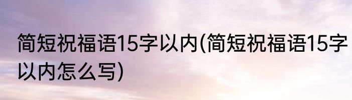 简短祝福语15字以内(简短祝福语15字以内怎么写)