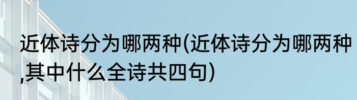 近体诗分为哪两种(近体诗分为哪两种,其中什么全诗共四句)