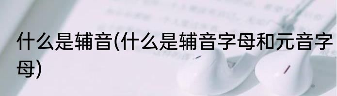 什么是辅音(什么是辅音字母和元音字母)