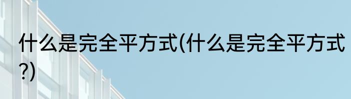 什么是完全平方式(什么是完全平方式?)
