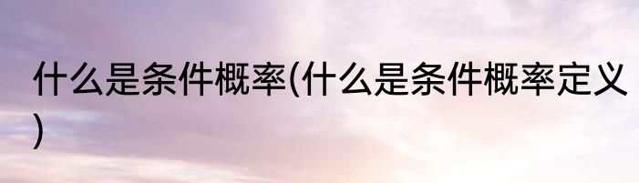 什么是条件概率(什么是条件概率定义)