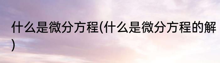 什么是微分方程(什么是微分方程的解)