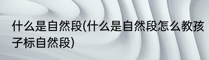 什么是自然段(什么是自然段怎么教孩子标自然段)
