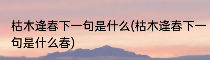 枯木逢春下一句是什么(枯木逢春下一句是什么春)