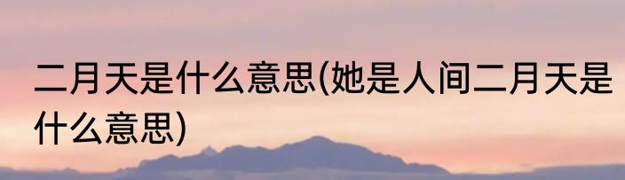 二月天是什么意思(她是人间二月天是什么意思)