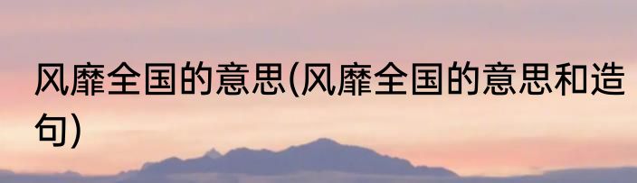 风靡全国的意思(风靡全国的意思和造句)