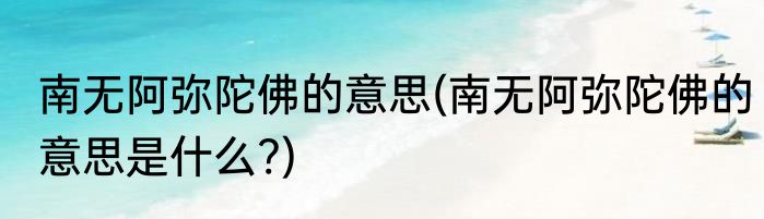 南无阿弥陀佛的意思(南无阿弥陀佛的意思是什么?)