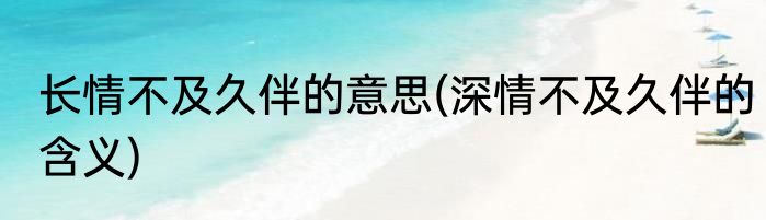 长情不及久伴的意思(深情不及久伴的含义)