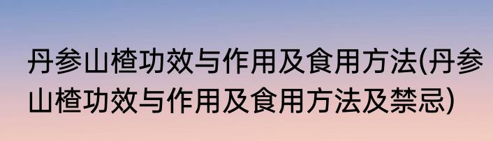 丹参山楂功效与作用及食用方法(丹参山楂功效与作用及食用方法及禁忌)