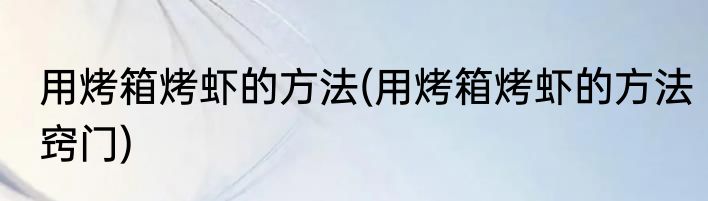 用烤箱烤虾的方法(用烤箱烤虾的方法窍门)