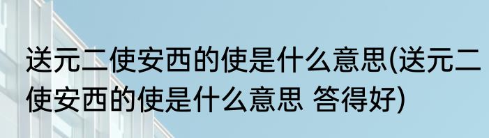 送元二使安西的使是什么意思(送元二使安西的使是什么意思 答得好)