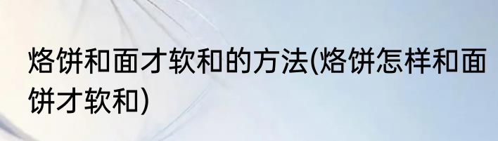 烙饼和面才软和的方法(烙饼怎样和面饼才软和)