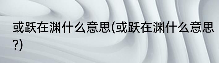 或跃在渊什么意思(或跃在渊什么意思?)