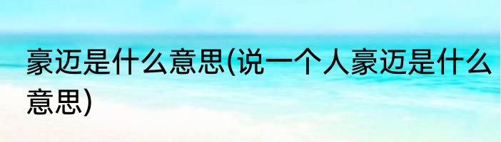 豪迈是什么意思(说一个人豪迈是什么意思)