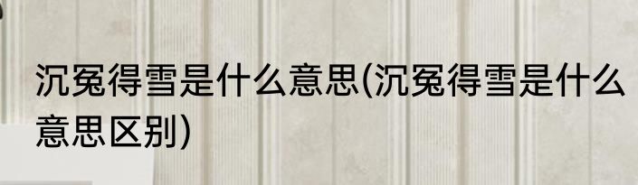 沉冤得雪是什么意思(沉冤得雪是什么意思区别)