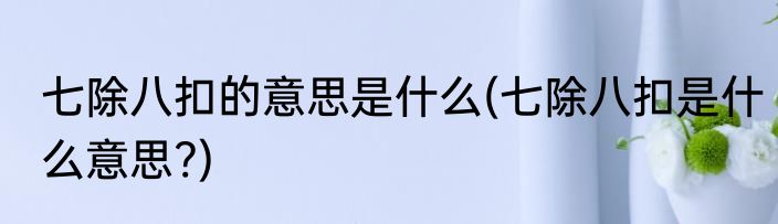 七除八扣的意思是什么(七除八扣是什么意思?)