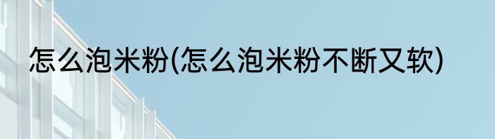 怎么泡米粉(怎么泡米粉不断又软)